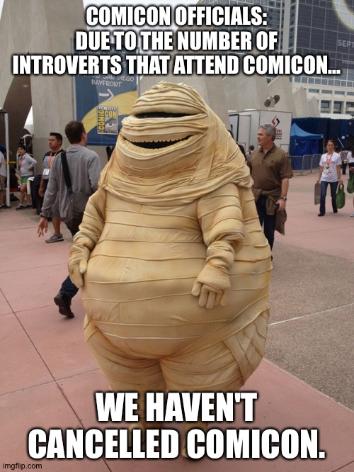 Comicon | COMICON OFFICIALS: DUE TO THE NUMBER OF INTROVERTS THAT ATTEND COMICON... WE HAVEN'T CANCELLED COMICON. | image tagged in comicon | made w/ Imgflip meme maker