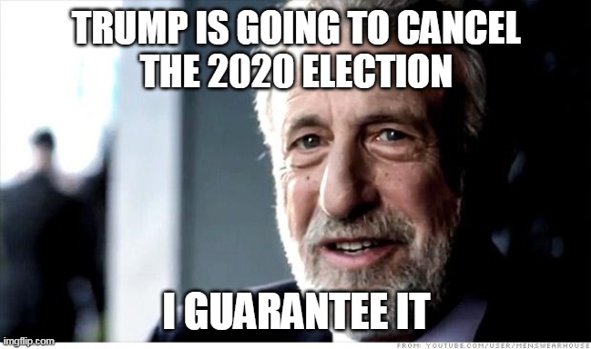 I Guarantee It Meme | TRUMP IS GOING TO CANCEL
THE 2020 ELECTION; I GUARANTEE IT | image tagged in memes,i guarantee it,AdviceAnimals | made w/ Imgflip meme maker