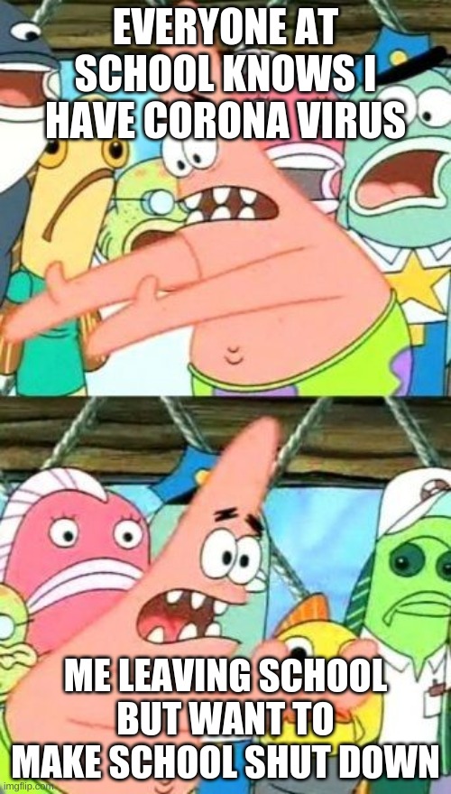 Put It Somewhere Else Patrick Meme | EVERYONE AT SCHOOL KNOWS I HAVE CORONA VIRUS; ME LEAVING SCHOOL BUT WANT TO MAKE SCHOOL SHUT DOWN | image tagged in memes,put it somewhere else patrick | made w/ Imgflip meme maker