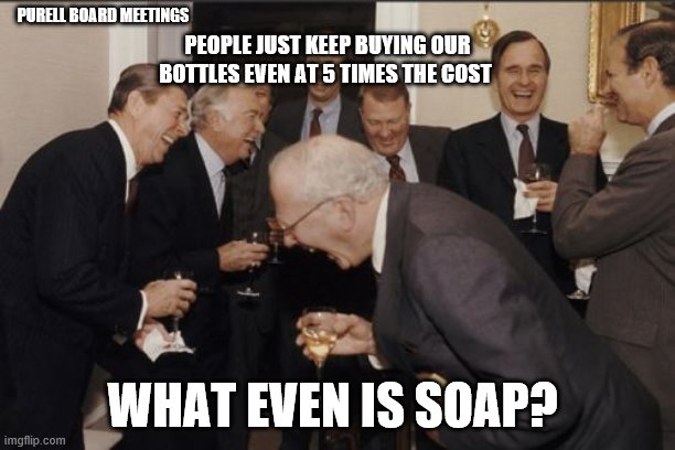 Laughing Men In Suits Meme | PURELL BOARD MEETINGS; PEOPLE JUST KEEP BUYING OUR BOTTLES EVEN AT 5 TIMES THE COST; WHAT EVEN IS SOAP? | image tagged in memes,laughing men in suits | made w/ Imgflip meme maker