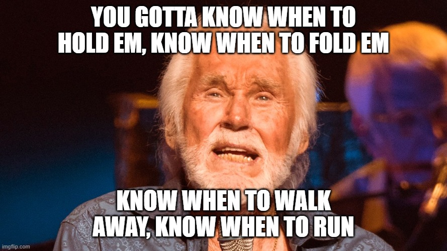 YOU GOTTA KNOW WHEN TO HOLD EM, KNOW WHEN TO FOLD EM KNOW WHEN TO WALK AWAY, KNOW WHEN TO RUN | made w/ Imgflip meme maker
