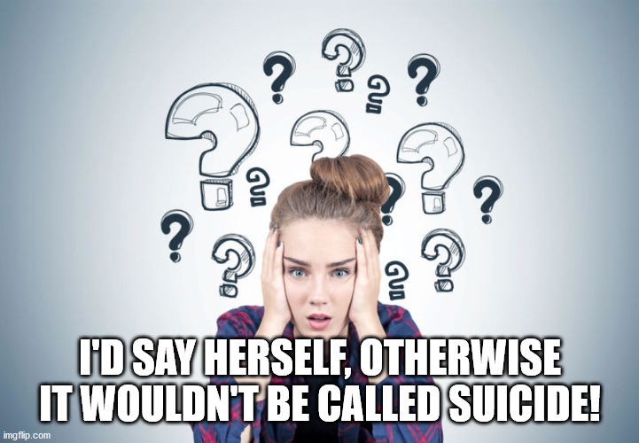 Total confusion | I'D SAY HERSELF, OTHERWISE IT WOULDN'T BE CALLED SUICIDE! | image tagged in total confusion | made w/ Imgflip meme maker