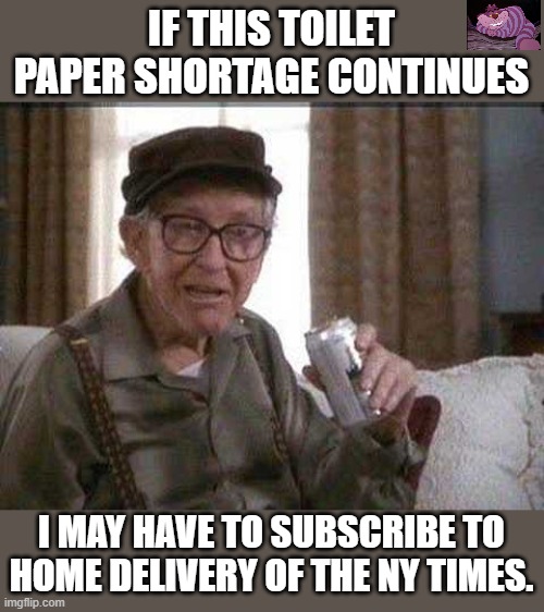 The only thing it is good for. | IF THIS TOILET PAPER SHORTAGE CONTINUES; I MAY HAVE TO SUBSCRIBE TO HOME DELIVERY OF THE NY TIMES. | image tagged in grumpy old man | made w/ Imgflip meme maker