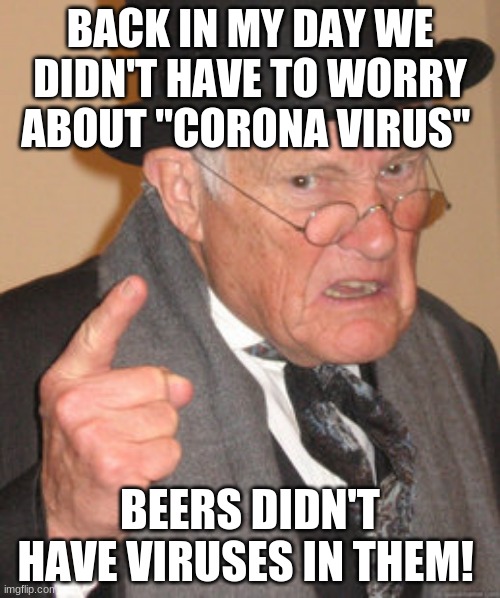 Back In My Day Meme | BACK IN MY DAY WE DIDN'T HAVE TO WORRY ABOUT "CORONA VIRUS"; BEERS DIDN'T HAVE VIRUSES IN THEM! | image tagged in memes,back in my day | made w/ Imgflip meme maker