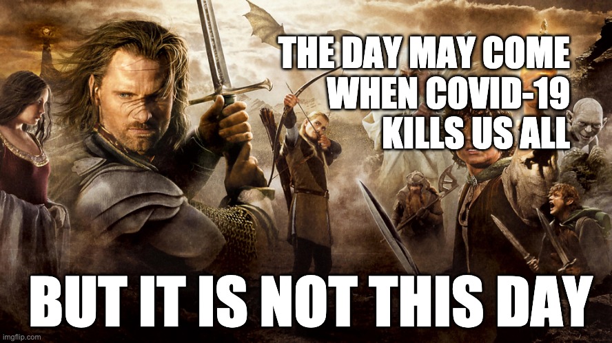 Lord of the Rings - Return of the King | THE DAY MAY COME
WHEN COVID-19
KILLS US ALL; BUT IT IS NOT THIS DAY | image tagged in lord of the rings - return of the king | made w/ Imgflip meme maker