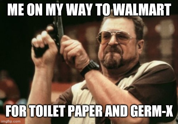 Am I The Only One Around Here Meme | ME ON MY WAY TO WALMART; FOR TOILET PAPER AND GERM-X | image tagged in memes,am i the only one around here | made w/ Imgflip meme maker