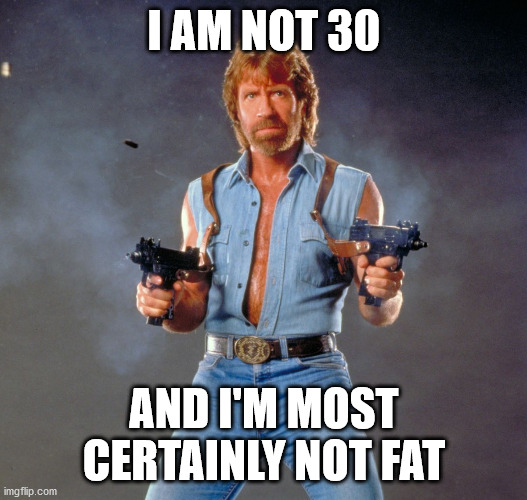 Chuck Norris Guns Meme | I AM NOT 30 AND I'M MOST CERTAINLY NOT FAT | image tagged in memes,chuck norris guns,chuck norris | made w/ Imgflip meme maker