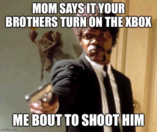 Say That Again I Dare You Meme | MOM SAYS IT YOUR BROTHERS TURN ON THE XBOX; ME BOUT TO SHOOT HIM | image tagged in memes,say that again i dare you | made w/ Imgflip meme maker