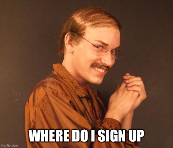 Creepy guy | WHERE DO I SIGN UP | image tagged in creepy guy | made w/ Imgflip meme maker