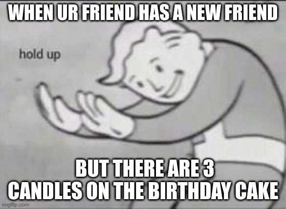Fallout Hold Up | WHEN UR FRIEND HAS A NEW FRIEND; BUT THERE ARE 3 CANDLES ON THE BIRTHDAY CAKE | image tagged in fallout hold up | made w/ Imgflip meme maker