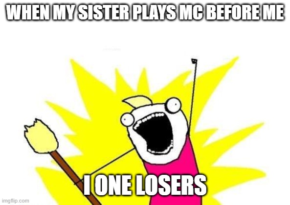 X All The Y Meme | WHEN MY SISTER PLAYS MC BEFORE ME; I ONE LOSERS | image tagged in memes,x all the y | made w/ Imgflip meme maker