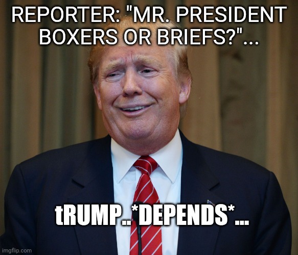 trump goofy face | REPORTER: "MR. PRESIDENT
BOXERS OR BRIEFS?"... tRUMP..*DEPENDS*... | image tagged in trump goofy face | made w/ Imgflip meme maker
