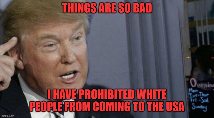 Trump Roll Safe | THINGS ARE SO BAD; I HAVE PROHIBITED WHITE PEOPLE FROM COMING TO THE USA | image tagged in trump roll safe | made w/ Imgflip meme maker