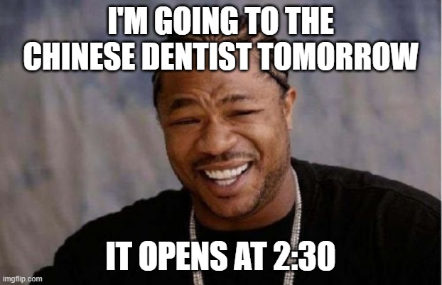 Yo Dawg Heard You | I'M GOING TO THE CHINESE DENTIST TOMORROW; IT OPENS AT 2:30 | image tagged in memes,yo dawg heard you | made w/ Imgflip meme maker