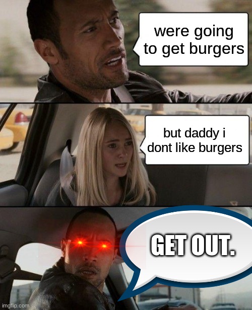 The Rock Driving | were going to get burgers; but daddy i dont like burgers; GET OUT. | image tagged in memes,the rock driving | made w/ Imgflip meme maker