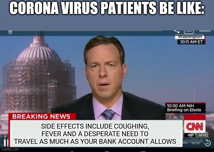 cnn breaking news template |  CORONA VIRUS PATIENTS BE LIKE:; SIDE EFFECTS INCLUDE COUGHING, FEVER AND A DESPERATE NEED TO TRAVEL AS MUCH AS YOUR BANK ACCOUNT ALLOWS | image tagged in cnn breaking news template | made w/ Imgflip meme maker