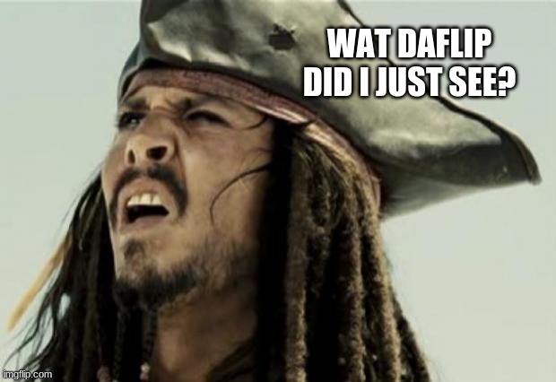 confused dafuq jack sparrow what | WAT DAFLIP DID I JUST SEE? | image tagged in confused dafuq jack sparrow what | made w/ Imgflip meme maker
