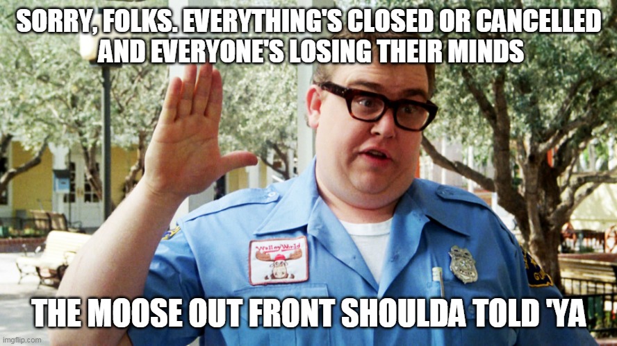 Everything's Closed or Cancelled | SORRY, FOLKS. EVERYTHING'S CLOSED OR CANCELLED
 AND EVERYONE'S LOSING THEIR MINDS; THE MOOSE OUT FRONT SHOULDA TOLD 'YA | image tagged in coronavirus,john candy - closed,cancelled,closed,moose,everyone loses their minds | made w/ Imgflip meme maker