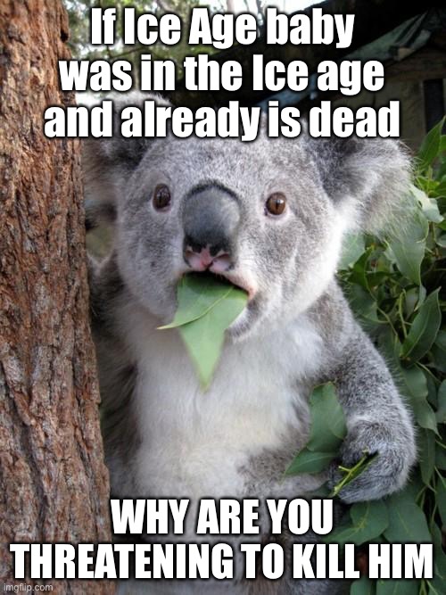 Surprised Koala Meme | If Ice Age baby was in the Ice age and already is dead; WHY ARE YOU THREATENING TO KILL HIM | image tagged in memes,surprised koala | made w/ Imgflip meme maker