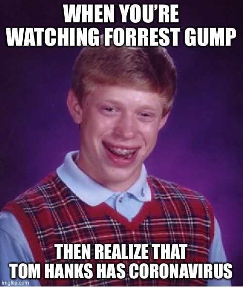 Bad Luck Brian Meme | WHEN YOU’RE WATCHING FORREST GUMP; THEN REALIZE THAT TOM HANKS HAS CORONAVIRUS | image tagged in memes,bad luck brian | made w/ Imgflip meme maker