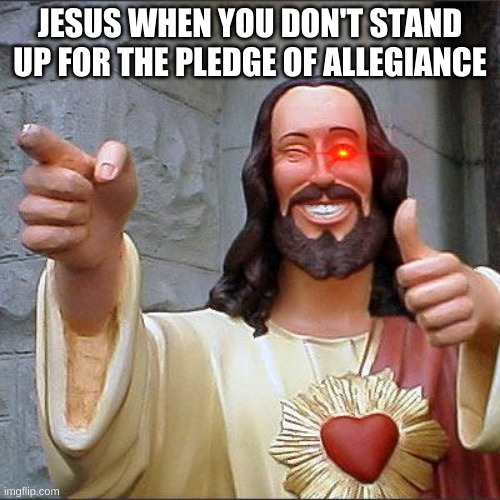 Buddy Christ Meme | JESUS WHEN YOU DON'T STAND UP FOR THE PLEDGE OF ALLEGIANCE | image tagged in memes,buddy christ | made w/ Imgflip meme maker