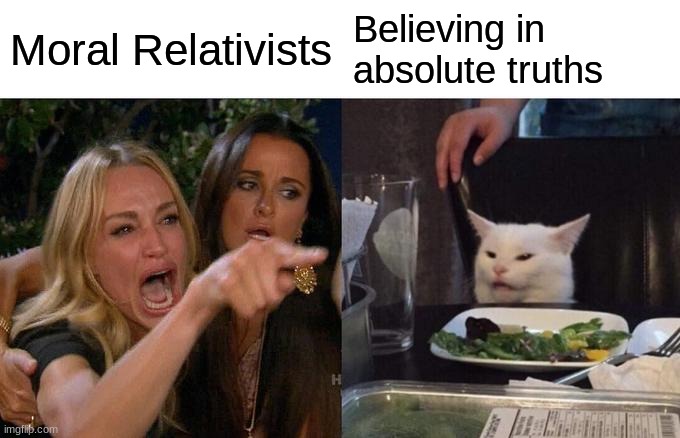 Woman Yelling At Cat Meme | Moral Relativists; Believing in absolute truths | image tagged in memes,woman yelling at cat | made w/ Imgflip meme maker