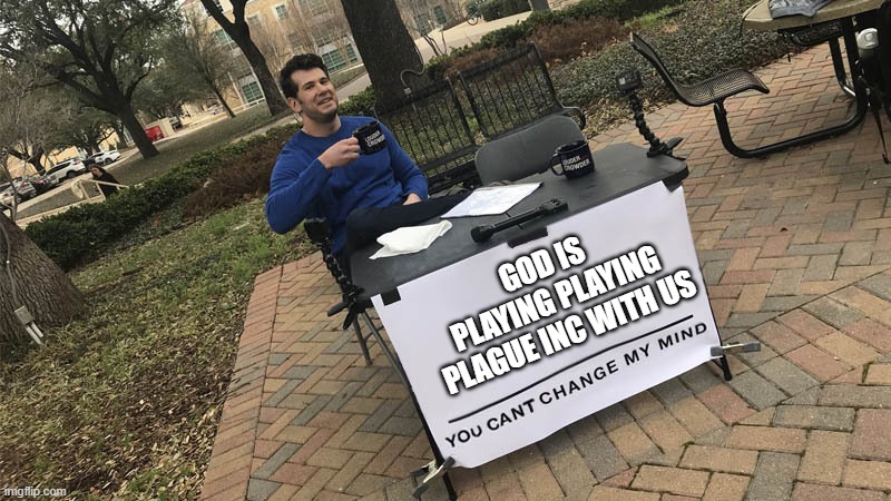 You can't change my mind | GOD IS PLAYING PLAYING PLAGUE INC WITH US | image tagged in you can't change my mind | made w/ Imgflip meme maker