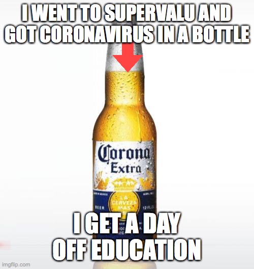 Corona | I WENT TO SUPERVALU AND GOT CORONAVIRUS IN A BOTTLE; I GET A DAY OFF EDUCATION | image tagged in memes,corona | made w/ Imgflip meme maker
