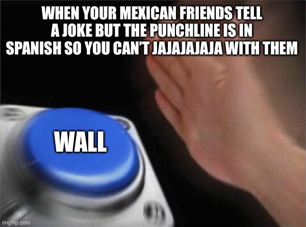 Blank Nut Button | WHEN YOUR MEXICAN FRIENDS TELL A JOKE BUT THE PUNCHLINE IS IN SPANISH SO YOU CAN’T JAJAJAJAJA WITH THEM; WALL | image tagged in memes,blank nut button | made w/ Imgflip meme maker
