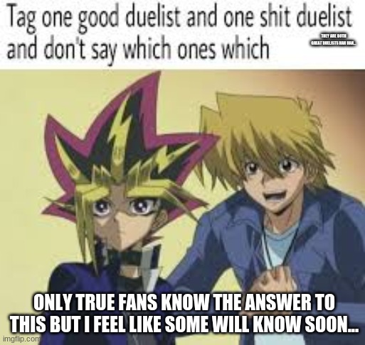 who is the greatest? | THEY ARE BOTH GREAT DUELISTS HAH HAH... ONLY TRUE FANS KNOW THE ANSWER TO THIS BUT I FEEL LIKE SOME WILL KNOW SOON... | image tagged in yugioh | made w/ Imgflip meme maker