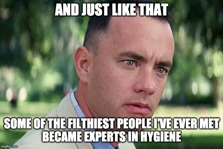 And Just Like That | AND JUST LIKE THAT; SOME OF THE FILTHIEST PEOPLE I'VE EVER MET
BECAME EXPERTS IN HYGIENE | image tagged in memes,and just like that | made w/ Imgflip meme maker