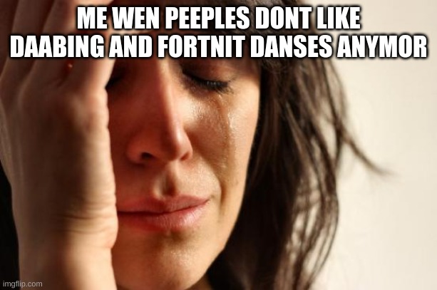 First World Problems | ME WEN PEEPLES DONT LIKE DAABING AND FORTNIT DANSES ANYMOR | image tagged in memes,first world problems | made w/ Imgflip meme maker