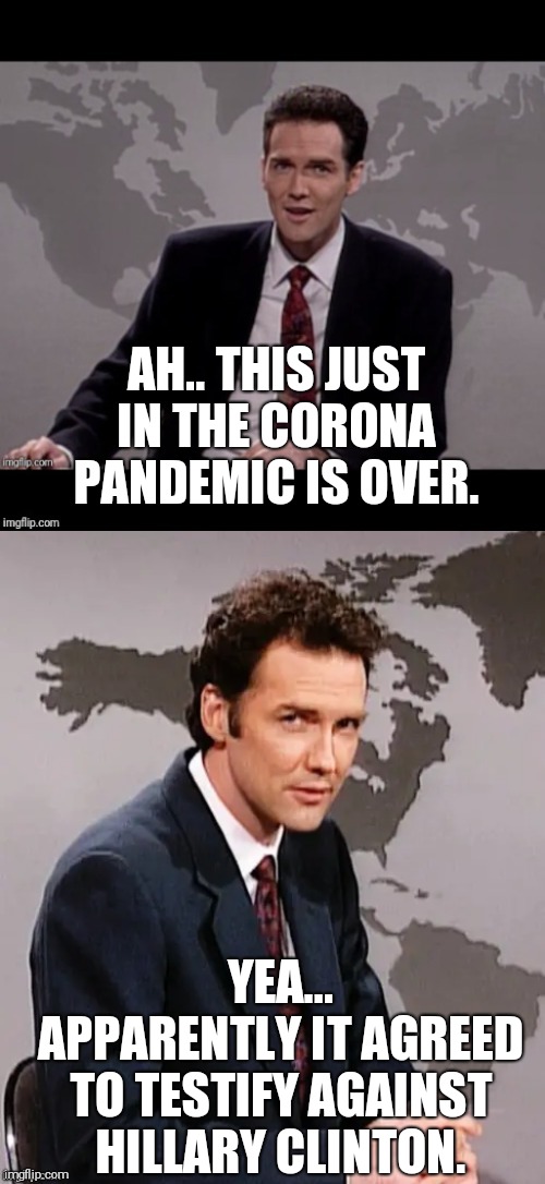 Norm mcdonald weekend update | AH.. THIS JUST IN THE CORONA PANDEMIC IS OVER. YEA... APPARENTLY IT AGREED TO TESTIFY AGAINST HILLARY CLINTON. | image tagged in norm mcdonald weekend update | made w/ Imgflip meme maker