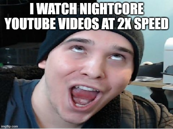 Charmx | I WATCH NIGHTCORE YOUTUBE VIDEOS AT 2X SPEED | image tagged in charmx | made w/ Imgflip meme maker