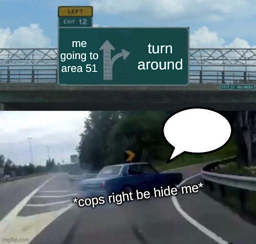 Left Exit 12 Off Ramp Meme | me going to area 51; turn around; *cops right be hide me* | image tagged in memes,left exit 12 off ramp | made w/ Imgflip meme maker