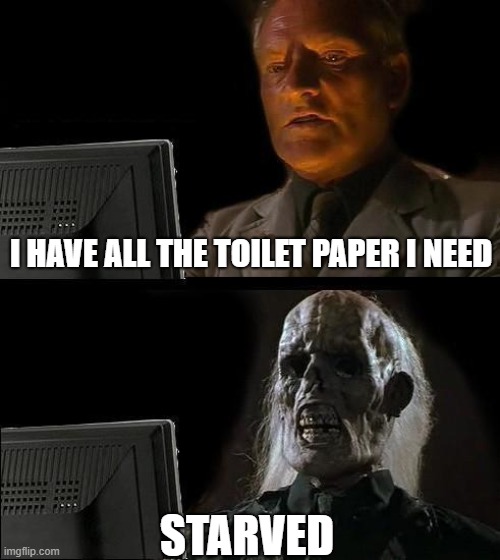 All The Toilet Paper | I HAVE ALL THE TOILET PAPER I NEED; STARVED | image tagged in memes,ill just wait here,toilet paper,coronavirus,corona virus | made w/ Imgflip meme maker