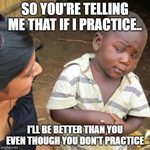 Third World Skeptical Kid Meme | SO YOU'RE TELLING ME THAT IF I PRACTICE.. I'LL BE BETTER THAN YOU EVEN THOUGH YOU DON'T PRACTICE | image tagged in memes,third world skeptical kid | made w/ Imgflip meme maker