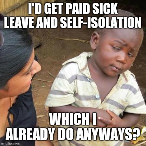 Third World Skeptical Kid Meme | I'D GET PAID SICK LEAVE AND SELF-ISOLATION; WHICH I ALREADY DO ANYWAYS? | image tagged in memes,third world skeptical kid,coronavirus,covid-19 | made w/ Imgflip meme maker