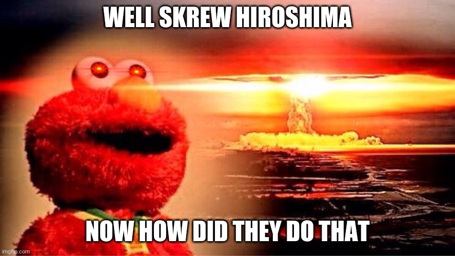 elmo nuclear explosion | WELL SKREW HIROSHIMA; NOW HOW DID THEY DO THAT | image tagged in elmo nuclear explosion | made w/ Imgflip meme maker
