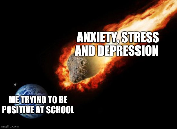 This is 100% relatable | ANXIETY, STRESS AND DEPRESSION; ME TRYING TO BE POSITIVE AT SCHOOL | image tagged in jackass giant asteroid,depression sadness hurt pain anxiety,anxiety,stress,depression,middle school | made w/ Imgflip meme maker