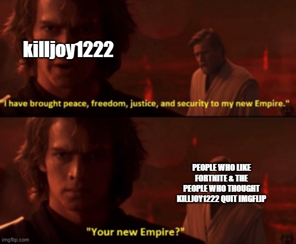 Your New Empire? | killjoy1222 PEOPLE WHO LIKE FORTNITE & THE PEOPLE WHO THOUGHT KILLJOY1222 QUIT IMGFLIP | image tagged in your new empire | made w/ Imgflip meme maker