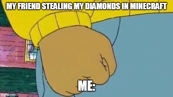 Arthur Fist Meme | MY FRIEND STEALING MY DIAMONDS IN MINECRAFT; ME: | image tagged in memes,arthur fist | made w/ Imgflip meme maker