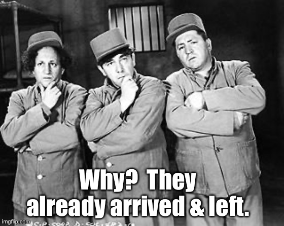 Three Stooges Thinking | Why?  They already arrived & left. | image tagged in three stooges thinking | made w/ Imgflip meme maker