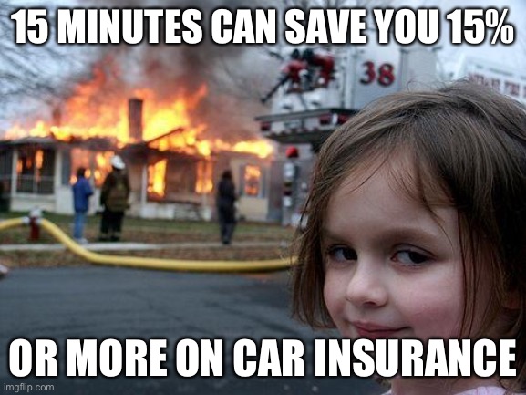 Disaster Girl Meme | 15 MINUTES CAN SAVE YOU 15%; OR MORE ON CAR INSURANCE | image tagged in memes,disaster girl | made w/ Imgflip meme maker