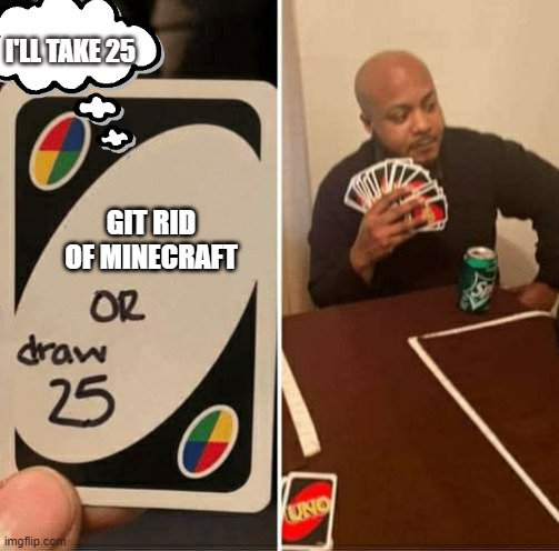 UNO or Draw 25 | I'LL TAKE 25; GIT RID OF MINECRAFT | image tagged in uno or draw 25 | made w/ Imgflip meme maker