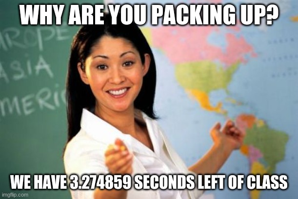 Unhelpful High School Teacher Meme | WHY ARE YOU PACKING UP? WE HAVE 3.274859 SECONDS LEFT OF CLASS | image tagged in memes,unhelpful high school teacher | made w/ Imgflip meme maker