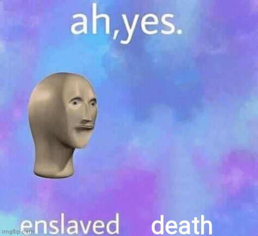 Ah Yes enslaved | death | image tagged in ah yes enslaved | made w/ Imgflip meme maker