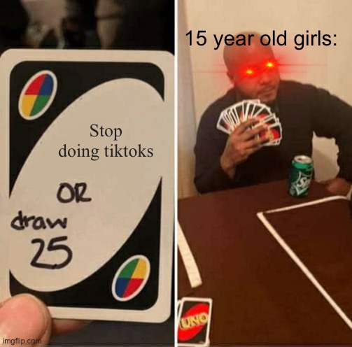 UNO Draw 25 Cards | 15 year old girls:; Stop doing tiktoks | image tagged in memes,uno draw 25 cards | made w/ Imgflip meme maker
