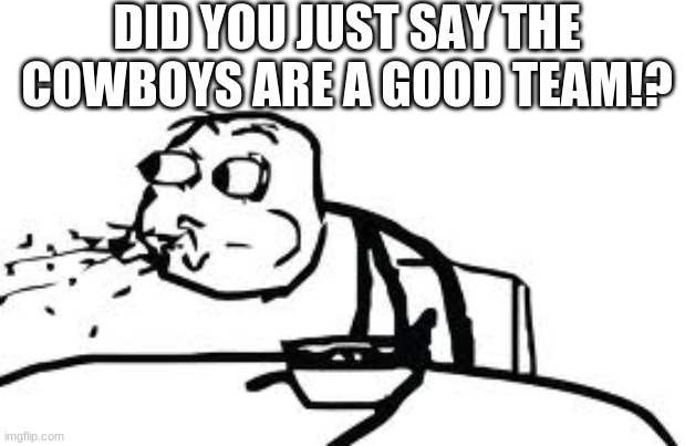 Cereal Guy Spitting | DID YOU JUST SAY THE COWBOYS ARE A GOOD TEAM!? | image tagged in memes,cereal guy spitting | made w/ Imgflip meme maker