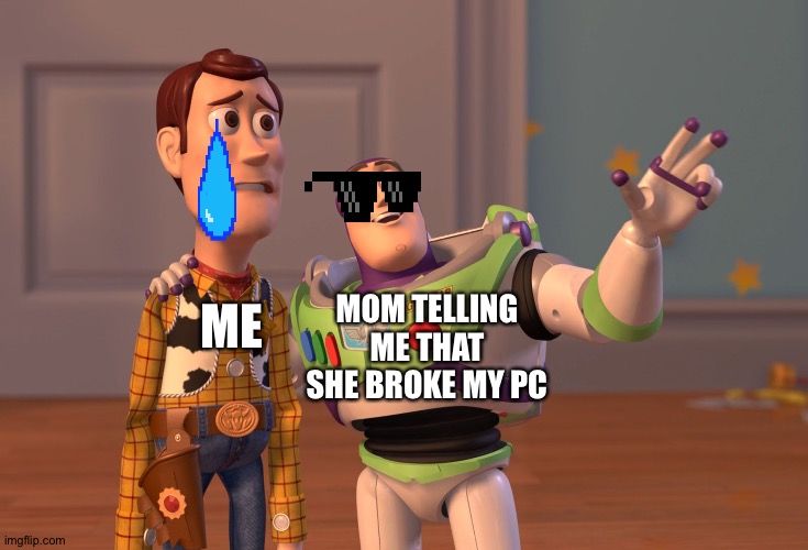 X, X Everywhere | MOM TELLING ME THAT SHE BROKE MY PC; ME | image tagged in memes,x x everywhere | made w/ Imgflip meme maker